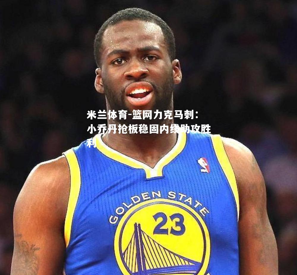 米兰体育-篮网力克马刺：小乔丹抢板稳固内线助攻胜利