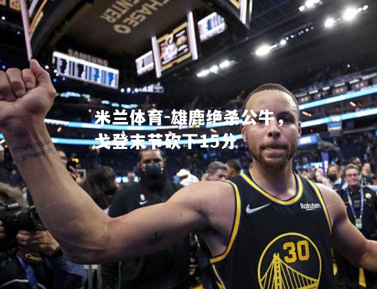 米兰体育-雄鹿绝杀公牛，戈登末节砍下15分