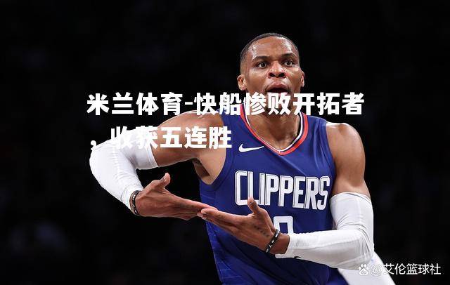 米兰体育-快船惨败开拓者，收获五连胜