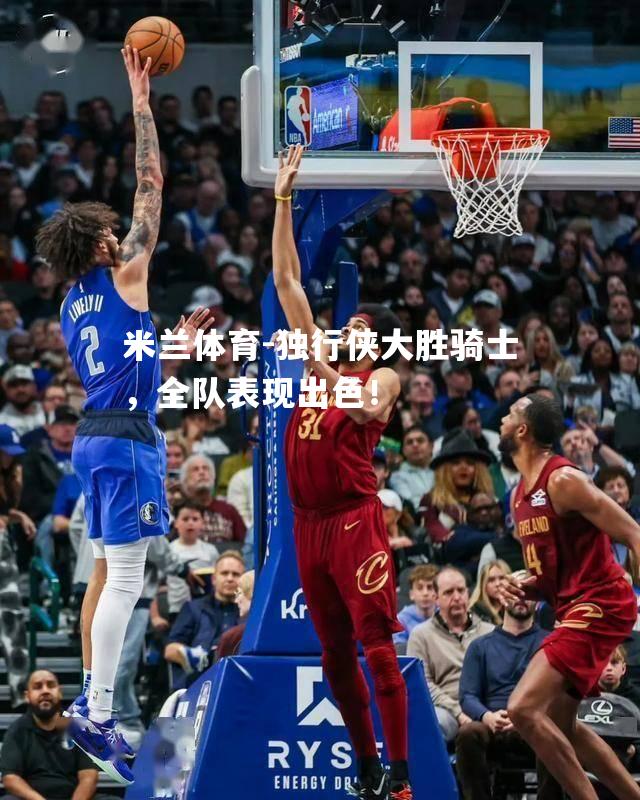 米兰体育-独行侠大胜骑士，全队表现出色！