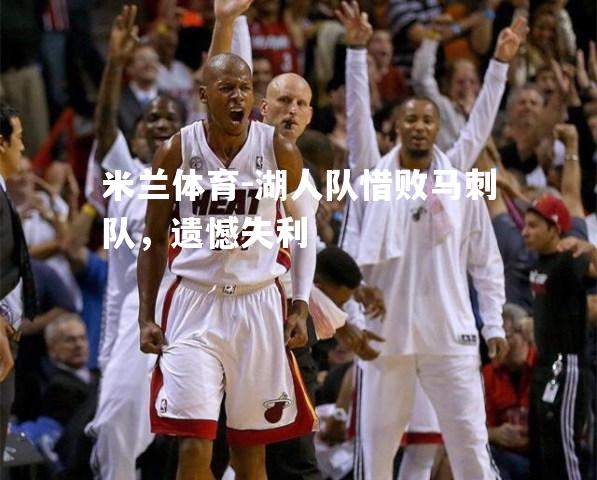 米兰体育-湖人队惜败马刺队，遗憾失利