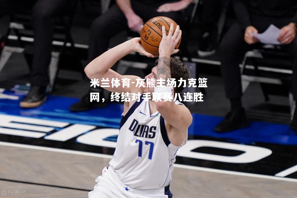 米兰体育-灰熊主场力克篮网，终结对手联赛八连胜