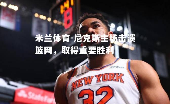 米兰体育-尼克斯主场击溃篮网，取得重要胜利
