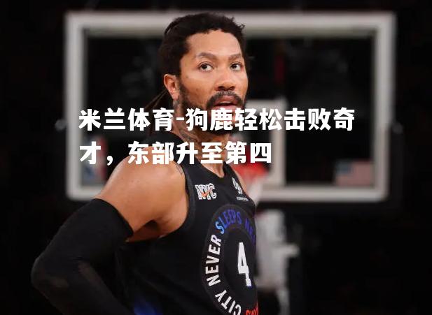 米兰体育-狗鹿轻松击败奇才，东部升至第四
