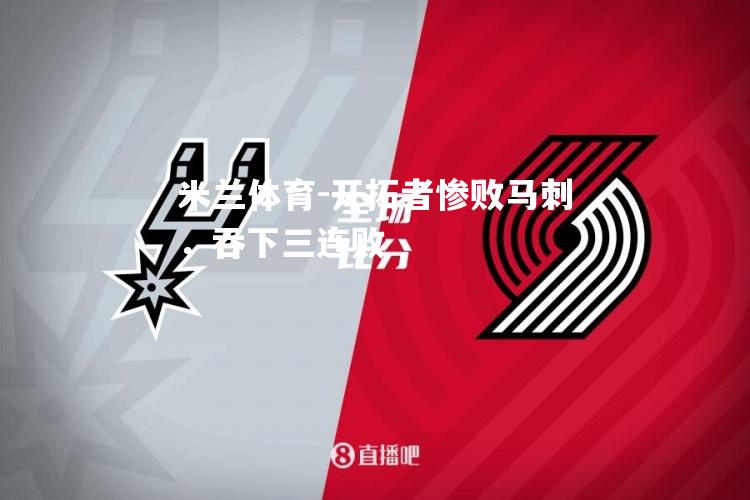 米兰体育-开拓者惨败马刺，吞下三连败