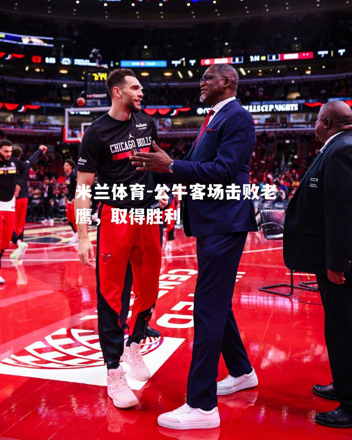 米兰体育-公牛客场击败老鹰，取得胜利