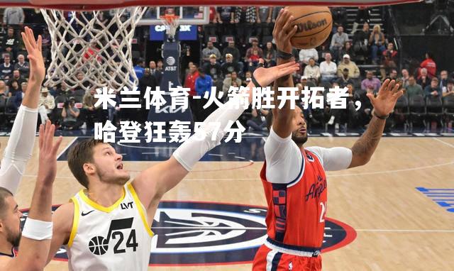 米兰体育-火箭胜开拓者，哈登狂轰57分