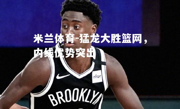 米兰体育-猛龙大胜篮网，内线优势突出
