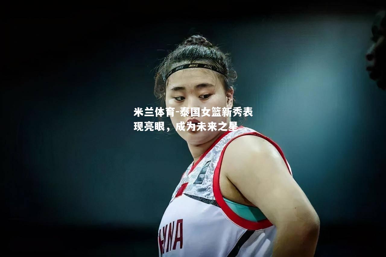 米兰体育-泰国女篮新秀表现亮眼，成为未来之星
