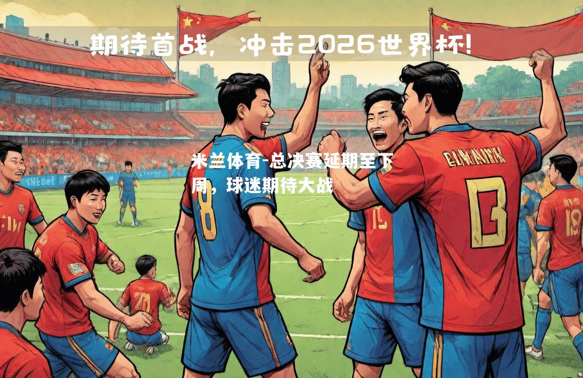米兰体育-总决赛延期至下周，球迷期待大战