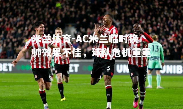 AC米兰临时换帅效果不佳，球队危机重重