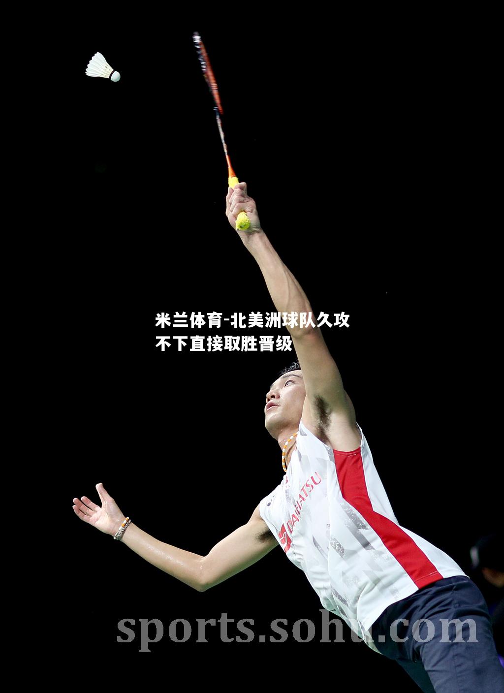 米兰体育-北美洲球队久攻不下直接取胜晋级