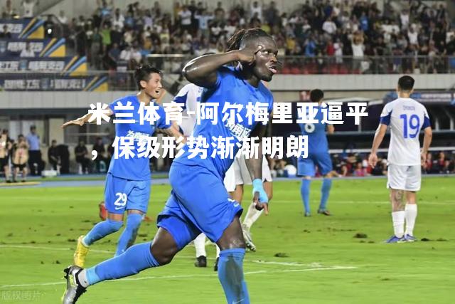 米兰体育-阿尔梅里亚逼平，保级形势渐渐明朗