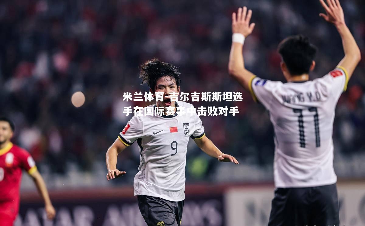 米兰体育-吉尔吉斯斯坦选手在国际赛事中击败对手