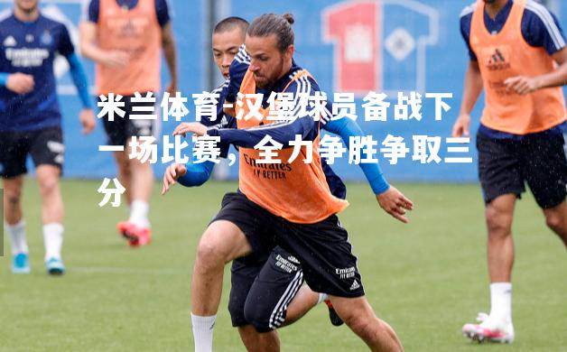 米兰体育-汉堡球员备战下一场比赛，全力争胜争取三分