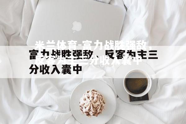 米兰体育-富力战胜强敌，反客为主三分收入囊中