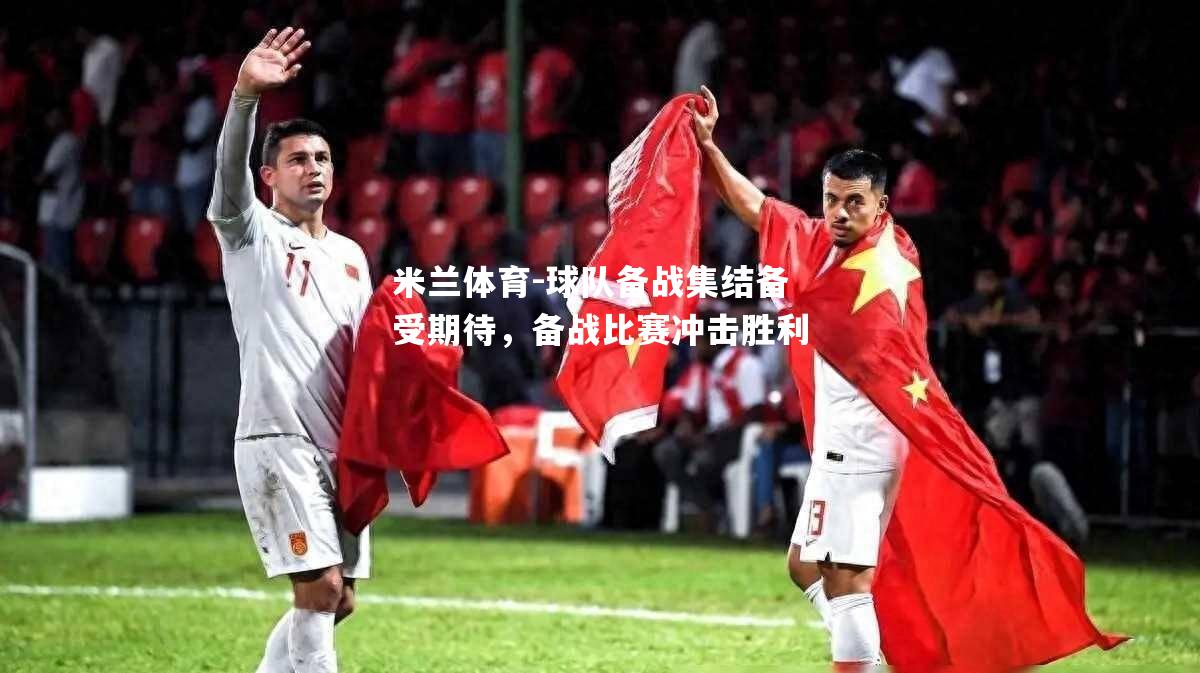米兰体育-球队备战集结备受期待，备战比赛冲击胜利