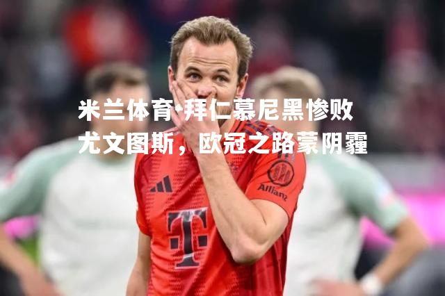 米兰体育-拜仁慕尼黑惨败尤文图斯，欧冠之路蒙阴霾