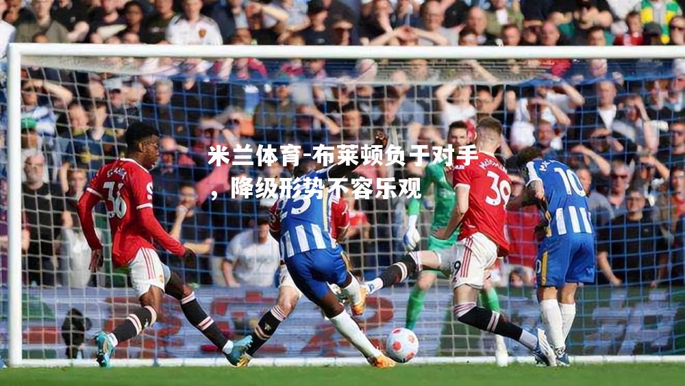 米兰体育-布莱顿负于对手，降级形势不容乐观