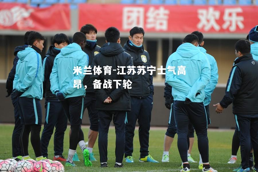 米兰体育-江苏苏宁士气高昂，备战下轮