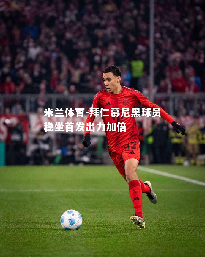 米兰体育-拜仁慕尼黑球员稳坐首发出力加倍