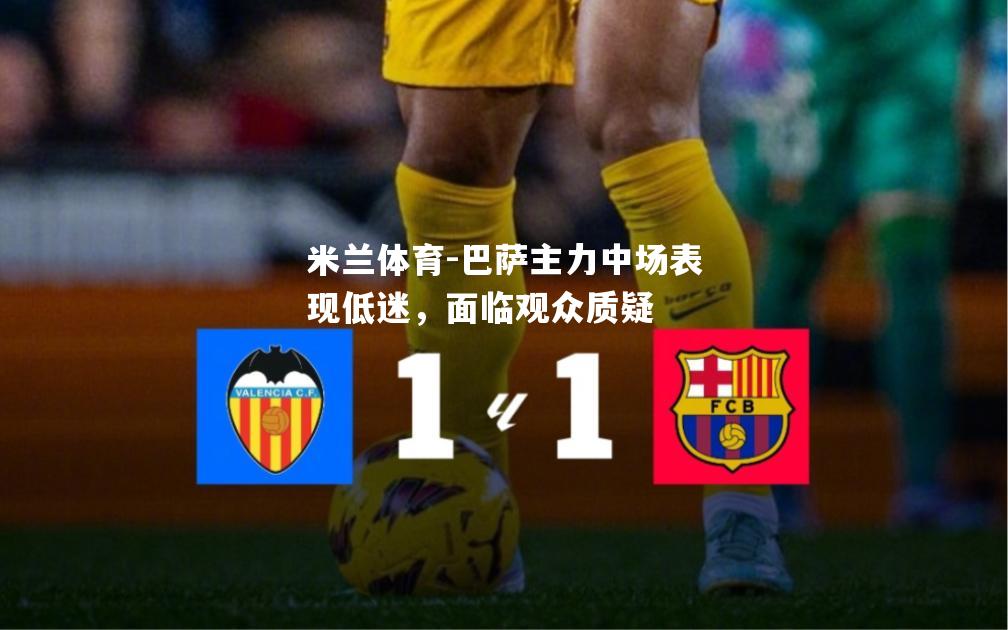 米兰体育-巴萨主力中场表现低迷，面临观众质疑