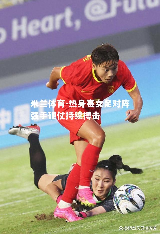 米兰体育-热身赛女足对阵强手硬仗持续搏击