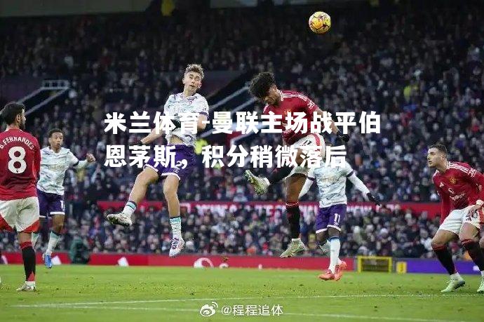 米兰体育-曼联主场战平伯恩茅斯，积分稍微落后