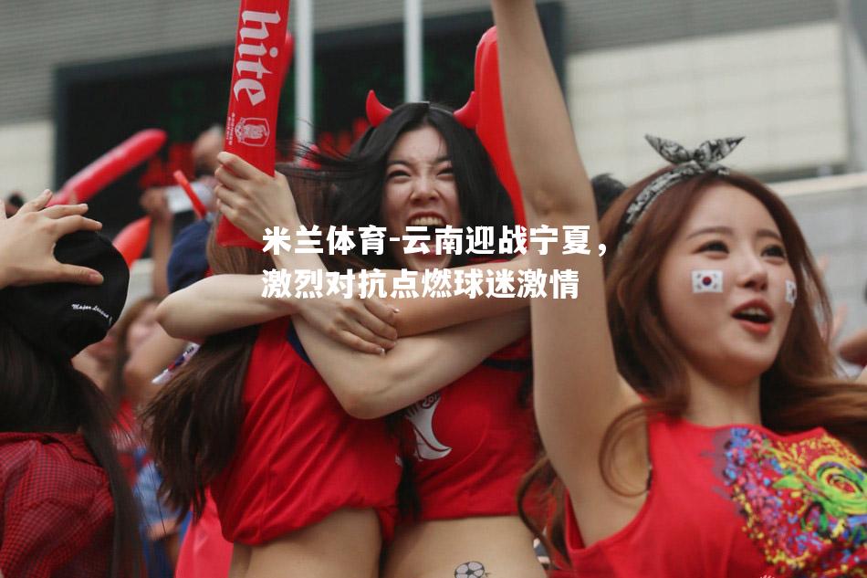 米兰体育-云南迎战宁夏，激烈对抗点燃球迷激情