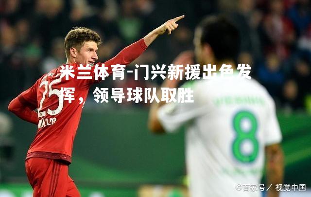 米兰体育-门兴新援出色发挥，领导球队取胜