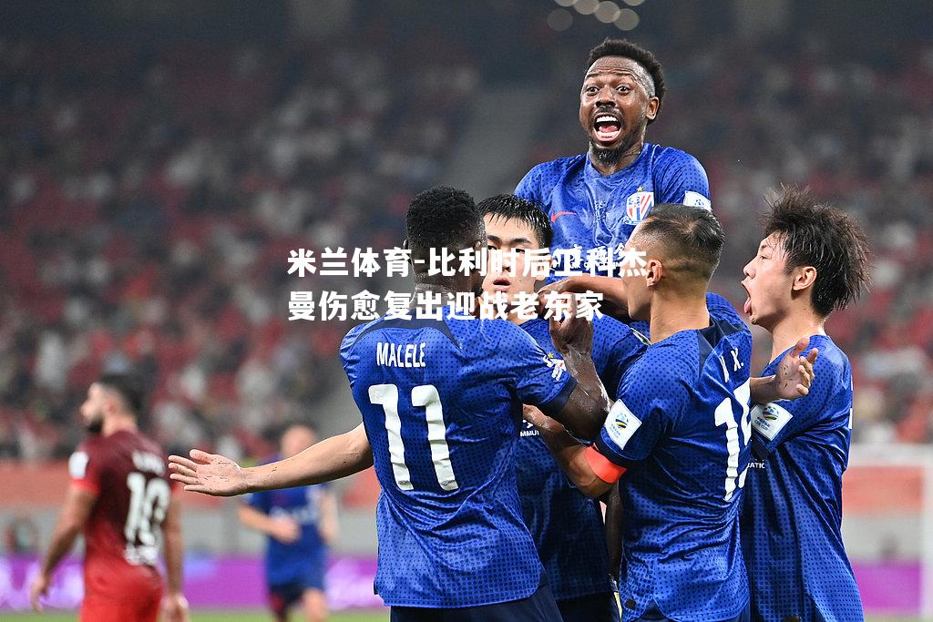 米兰体育-比利时后卫科杰曼伤愈复出迎战老东家