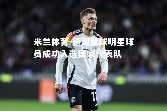 米兰体育-德国篮球明星球员成功入选国家代表队