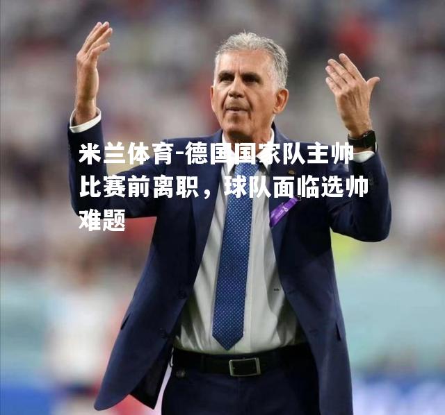 米兰体育-德国国家队主帅比赛前离职，球队面临选帅难题