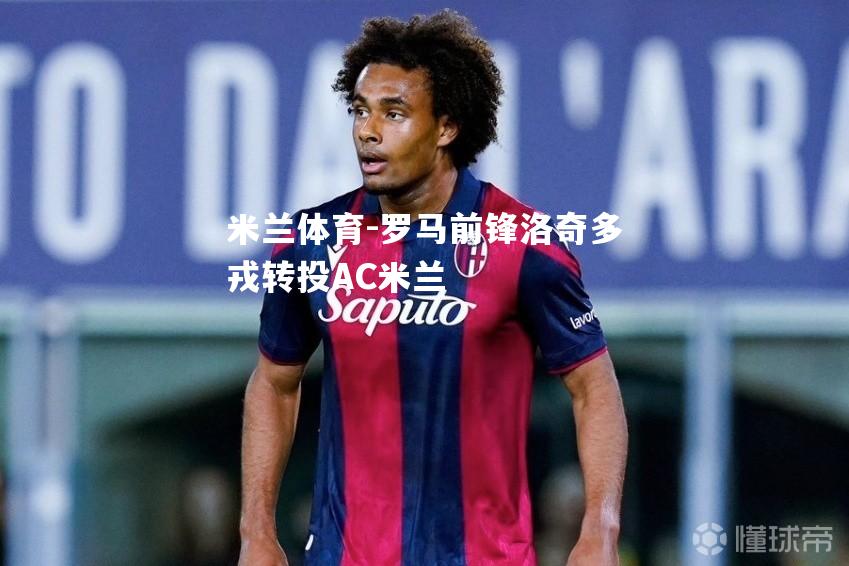 米兰体育-罗马前锋洛奇多戎转投AC米兰