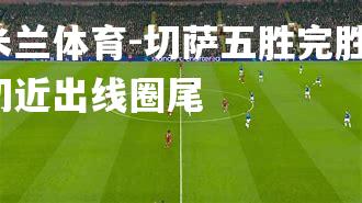 米兰体育-切萨五胜完胜，切近出线圈尾
