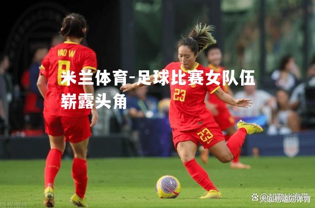 米兰体育-足球比赛女队伍崭露头角