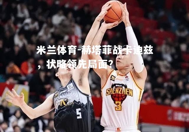 米兰体育-赫塔菲战卡迪兹，状略领先局面？