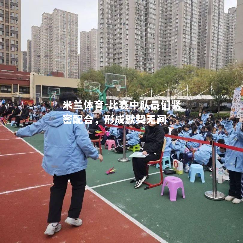 米兰体育-比赛中队员们紧密配合，形成默契无间
