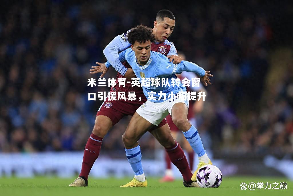 米兰体育-英超球队转会窗口引援风暴，实力小幅提升