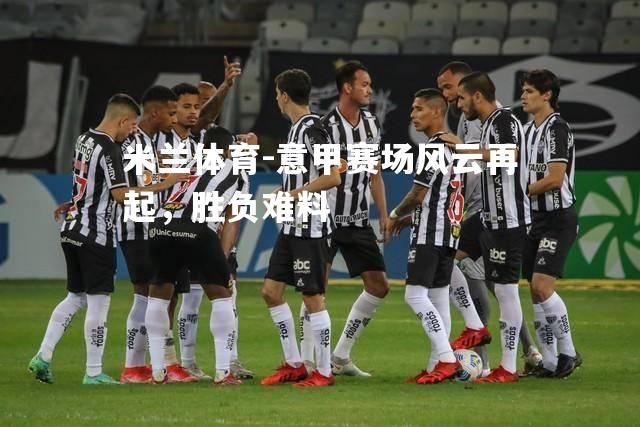 米兰体育-意甲赛场风云再起，胜负难料