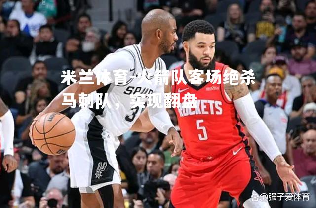 米兰体育-火箭队客场绝杀马刺队，实现翻盘