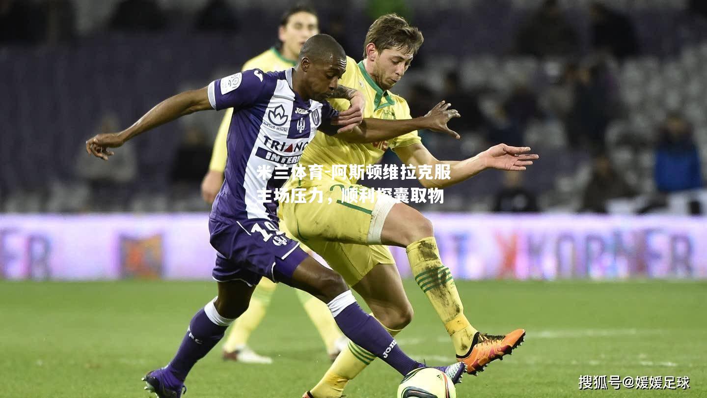 米兰体育-阿斯顿维拉克服主场压力，顺利探囊取物