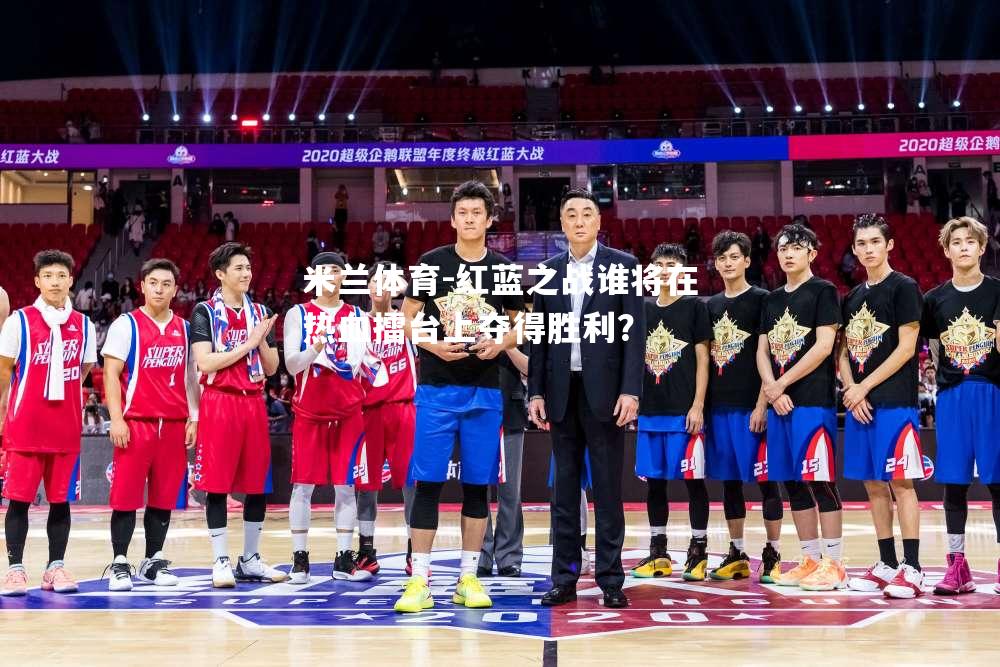 米兰体育-红蓝之战谁将在热血擂台上夺得胜利？