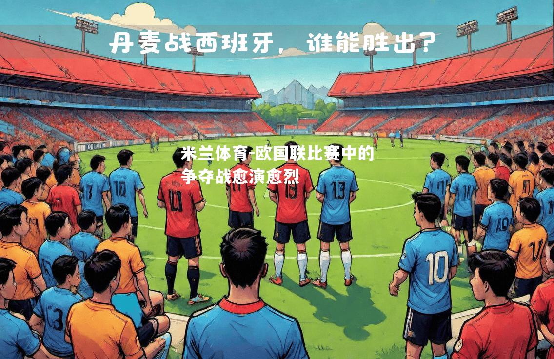 米兰体育-欧国联比赛中的争夺战愈演愈烈