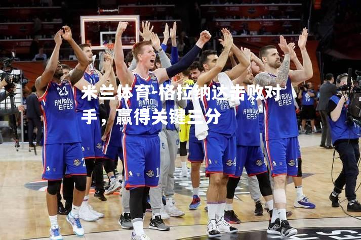 米兰体育-格拉纳达击败对手，赢得关键三分