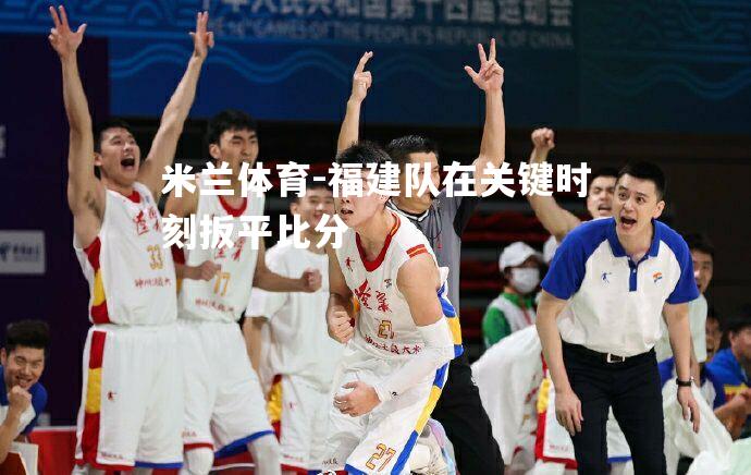 米兰体育-福建队在关键时刻扳平比分