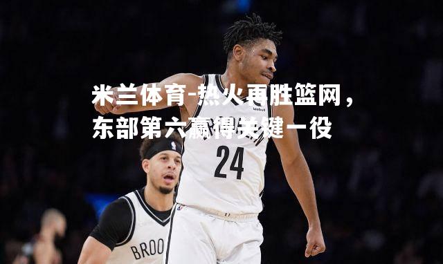 米兰体育-热火再胜篮网，东部第六赢得关键一役