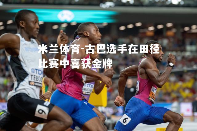 米兰体育-古巴选手在田径比赛中喜获金牌