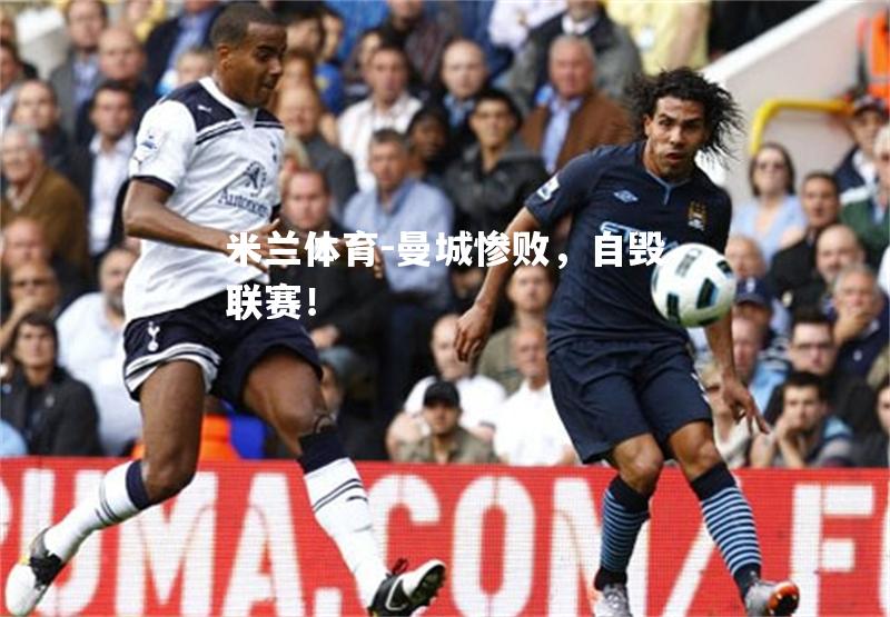 米兰体育-曼城惨败，自毁联赛！