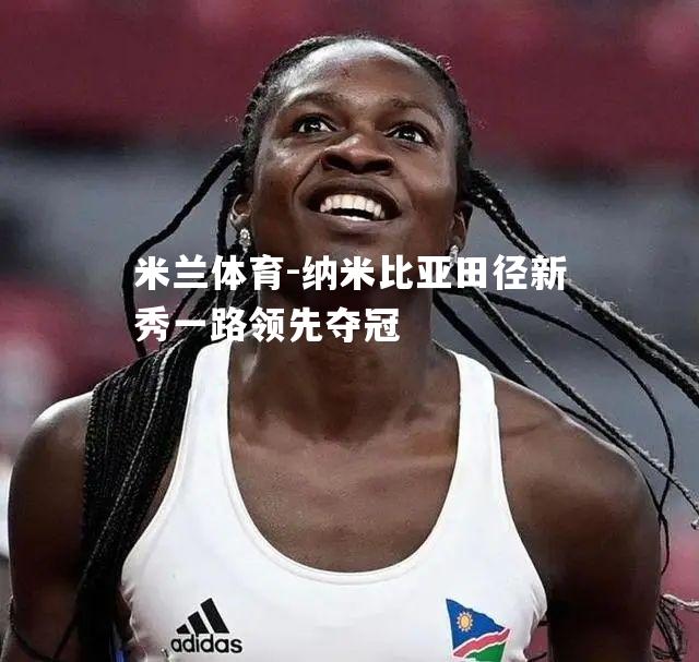 米兰体育-纳米比亚田径新秀一路领先夺冠